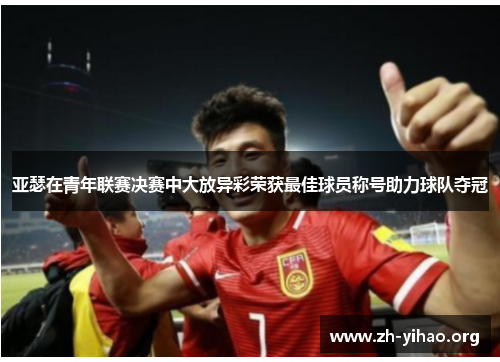 亚瑟在青年联赛决赛中大放异彩荣获最佳球员称号助力球队夺冠