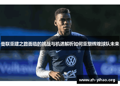 曼联重建之路面临的挑战与机遇解析如何重塑辉煌球队未来