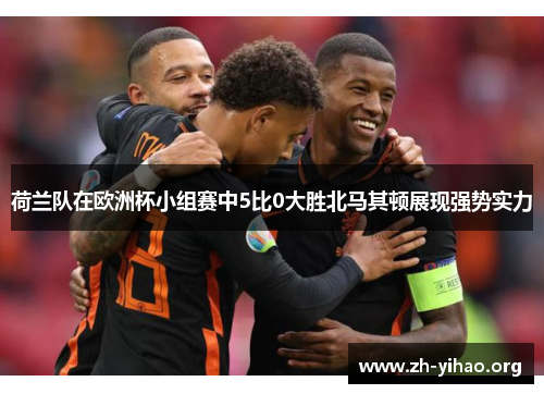 荷兰队在欧洲杯小组赛中5比0大胜北马其顿展现强势实力
