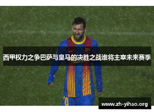 西甲权力之争巴萨与皇马的决胜之战谁将主宰未来赛季