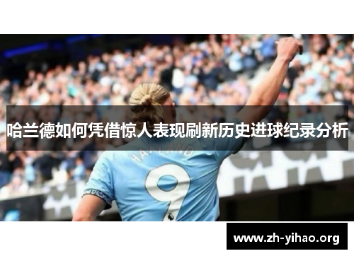 哈兰德如何凭借惊人表现刷新历史进球纪录分析