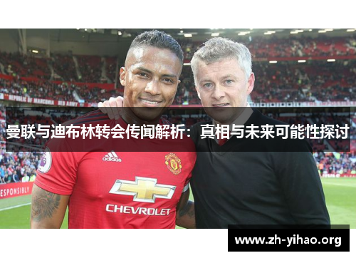 曼联与迪布林转会传闻解析：真相与未来可能性探讨