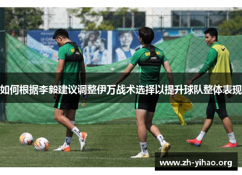 如何根据李毅建议调整伊万战术选择以提升球队整体表现