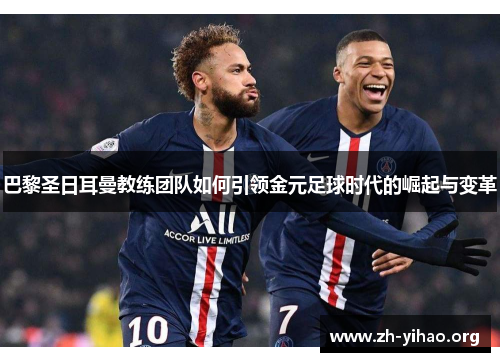 巴黎圣日耳曼教练团队如何引领金元足球时代的崛起与变革