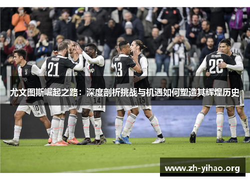 尤文图斯崛起之路：深度剖析挑战与机遇如何塑造其辉煌历史