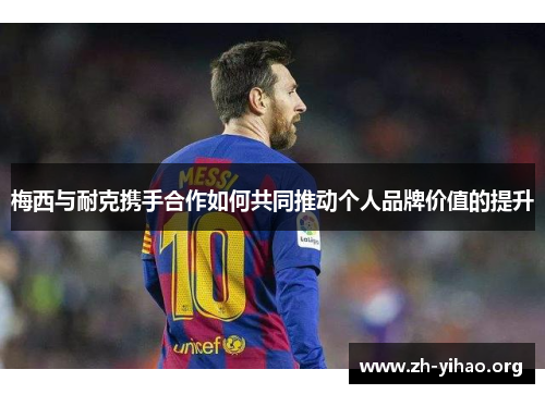 梅西与耐克携手合作如何共同推动个人品牌价值的提升