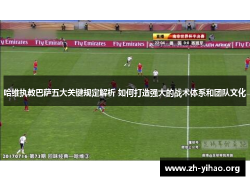 哈维执教巴萨五大关键规定解析 如何打造强大的战术体系和团队文化