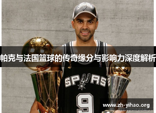 帕克与法国篮球的传奇缘分与影响力深度解析