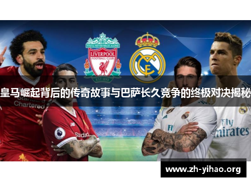 皇马崛起背后的传奇故事与巴萨长久竞争的终极对决揭秘