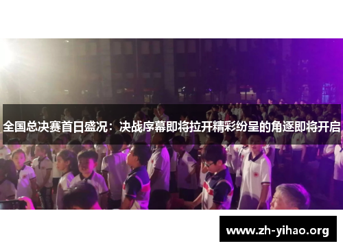 全国总决赛首日盛况：决战序幕即将拉开精彩纷呈的角逐即将开启
