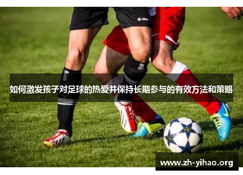 如何激发孩子对足球的热爱并保持长期参与的有效方法和策略