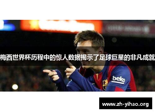 梅西世界杯历程中的惊人数据揭示了足球巨星的非凡成就