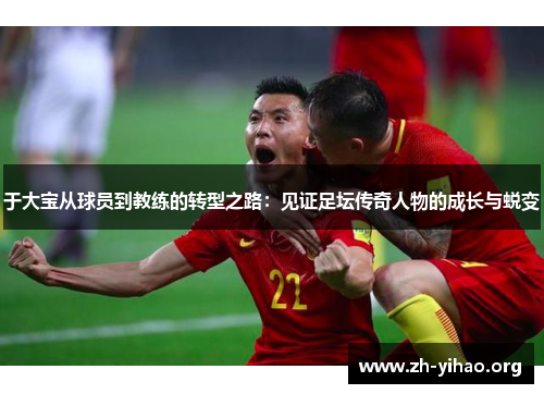 于大宝从球员到教练的转型之路：见证足坛传奇人物的成长与蜕变