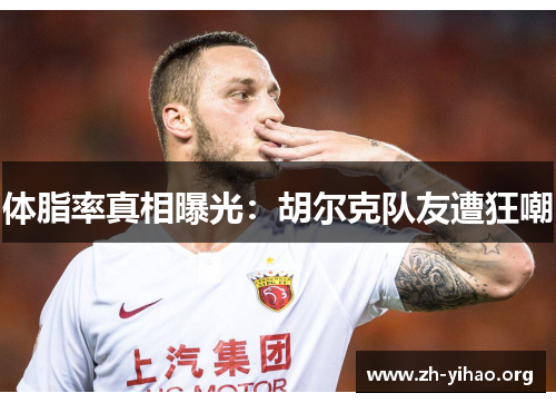 体脂率真相曝光：胡尔克队友遭狂嘲