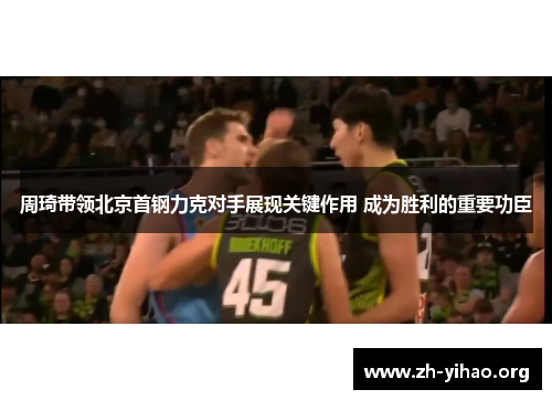 周琦带领北京首钢力克对手展现关键作用 成为胜利的重要功臣