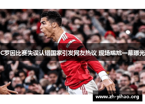 C罗因比赛失误认错国家引发网友热议 现场尴尬一幕曝光