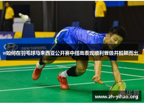 如何在羽毛球马来西亚公开赛中提高表现顺利晋级并脱颖而出