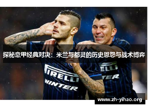 探秘意甲经典对决：米兰与都灵的历史恩怨与战术博弈