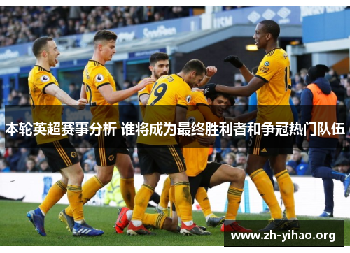 本轮英超赛事分析 谁将成为最终胜利者和争冠热门队伍