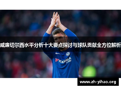 威廉切尔西水平分析十大要点探讨与球队贡献全方位解析