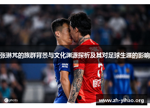 张琳芃的族群背景与文化渊源探析及其对足球生涯的影响