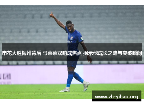申花大胜梅州背后 马莱莱双响成焦点 揭示他成长之路与突破瞬间
