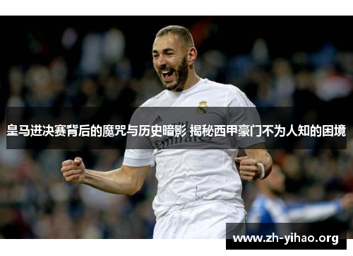 皇马进决赛背后的魔咒与历史暗影 揭秘西甲豪门不为人知的困境