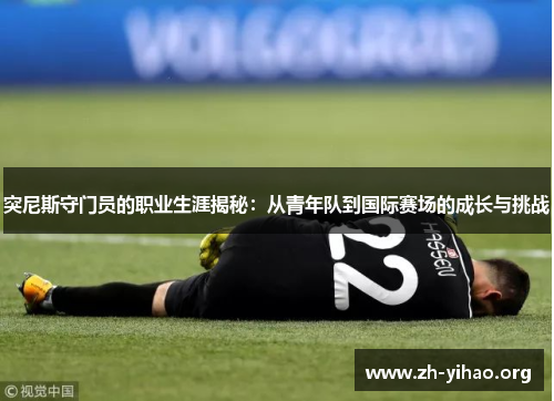突尼斯守门员的职业生涯揭秘：从青年队到国际赛场的成长与挑战