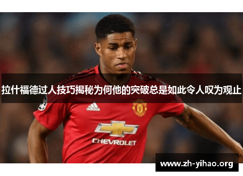 拉什福德过人技巧揭秘为何他的突破总是如此令人叹为观止