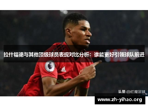 拉什福德与其他顶级球员表现对比分析：谁能更好引领球队前进