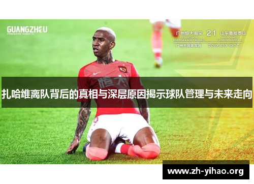 扎哈维离队背后的真相与深层原因揭示球队管理与未来走向