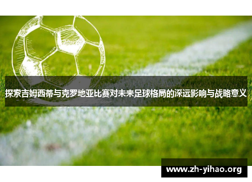 探索吉姆西蒂与克罗地亚比赛对未来足球格局的深远影响与战略意义