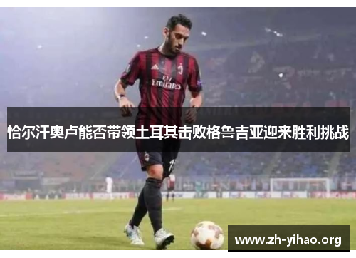恰尔汗奥卢能否带领土耳其击败格鲁吉亚迎来胜利挑战