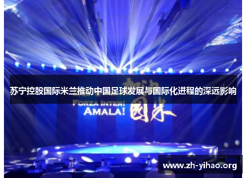 苏宁控股国际米兰推动中国足球发展与国际化进程的深远影响 苏宁控股国际米兰推动中国足球发展与国际化进程的深远影响