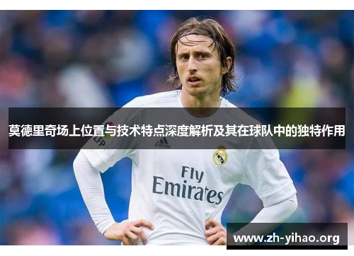 莫德里奇场上位置与技术特点深度解析及其在球队中的独特作用
