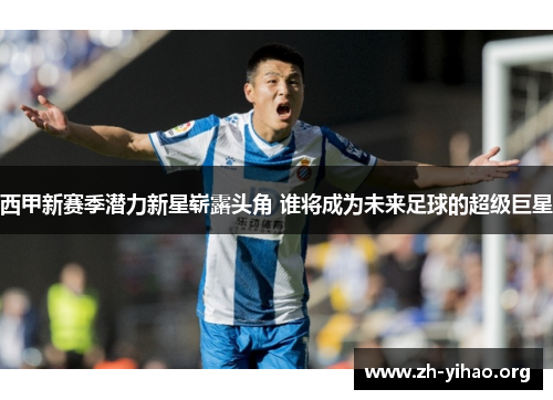 西甲新赛季潜力新星崭露头角 谁将成为未来足球的超级巨星
