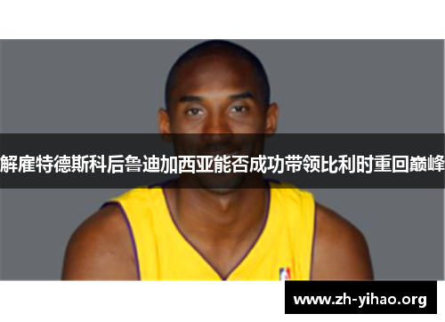 解雇特德斯科后鲁迪加西亚能否成功带领比利时重回巅峰
