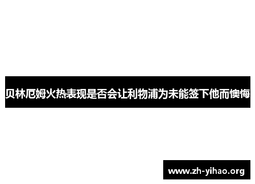 贝林厄姆火热表现是否会让利物浦为未能签下他而懊悔