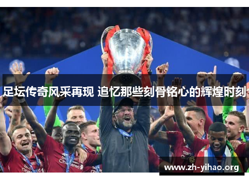 足坛传奇风采再现 追忆那些刻骨铭心的辉煌时刻