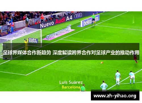 足球界媒体合作新趋势 深度解读跨界合作对足球产业的推动作用 足球界媒体合作新趋势 深度解读跨界合作对足球产业的推动作用