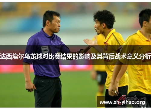 达西埃尔乌龙球对比赛结果的影响及其背后战术意义分析 达西埃尔乌龙球对比赛结果的影响及其背后战术意义分析