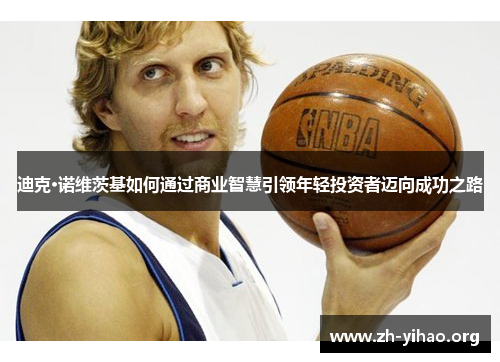 迪克·诺维茨基如何通过商业智慧引领年轻投资者迈向成功之路 迪克·诺维茨基如何通过商业智慧引领年轻投资者迈向成功之路