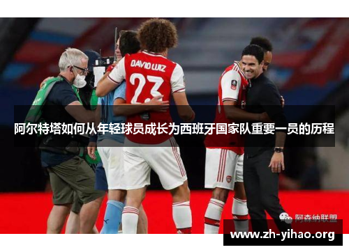 阿尔特塔如何从年轻球员成长为西班牙国家队重要一员的历程 阿尔特塔如何从年轻球员成长为西班牙国家队重要一员的历程