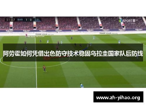 阿劳霍如何凭借出色防守技术稳固乌拉圭国家队后防线 阿劳霍如何凭借出色防守技术稳固乌拉圭国家队后防线