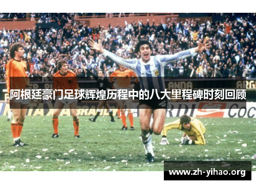 阿根廷豪门足球辉煌历程中的八大里程碑时刻回顾 阿根廷豪门足球辉煌历程中的八大里程碑时刻回顾