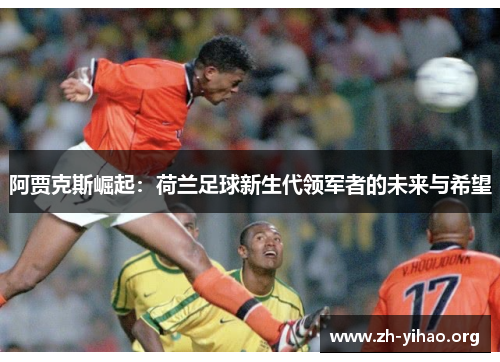 阿贾克斯崛起:荷兰足球新生代领军者的未来与希望 阿贾克斯崛起:荷兰足球新生代领军者的未来与希望