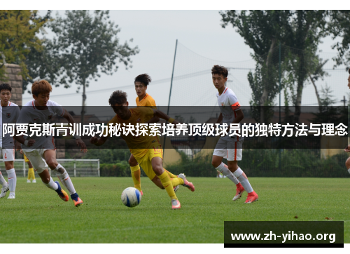 阿贾克斯青训成功秘诀探索培养顶级球员的独特方法与理念 阿贾克斯青训成功秘诀探索培养顶级球员的独特方法与理念
