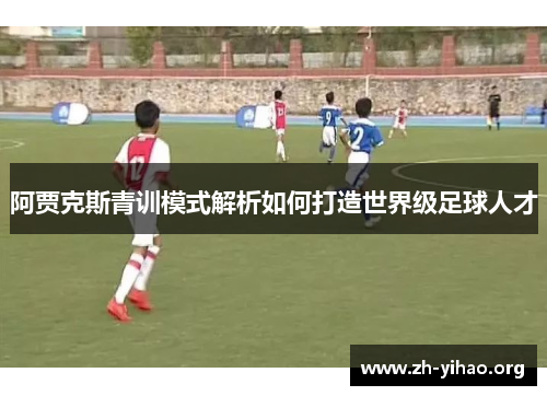 阿贾克斯青训模式解析如何打造世界级足球人才 阿贾克斯青训模式解析如何打造世界级足球人才