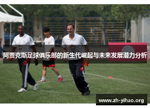 阿贾克斯足球俱乐部的新生代崛起与未来发展潜力分析 阿贾克斯足球俱乐部的新生代崛起与未来发展潜力分析
