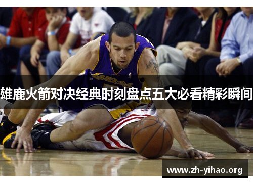 雄鹿火箭对决经典时刻盘点五大必看精彩瞬间 雄鹿火箭对决经典时刻盘点五大必看精彩瞬间